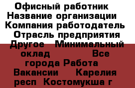 Офисный работник › Название организации ­ Компания-работодатель › Отрасль предприятия ­ Другое › Минимальный оклад ­ 20 000 - Все города Работа » Вакансии   . Карелия респ.,Костомукша г.